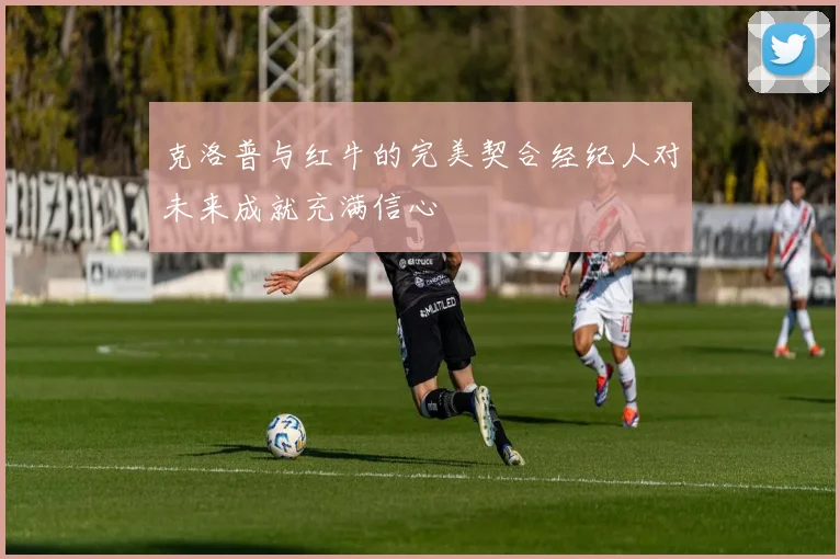克洛普与红牛的完美契合经纪人对未来成就充满信心