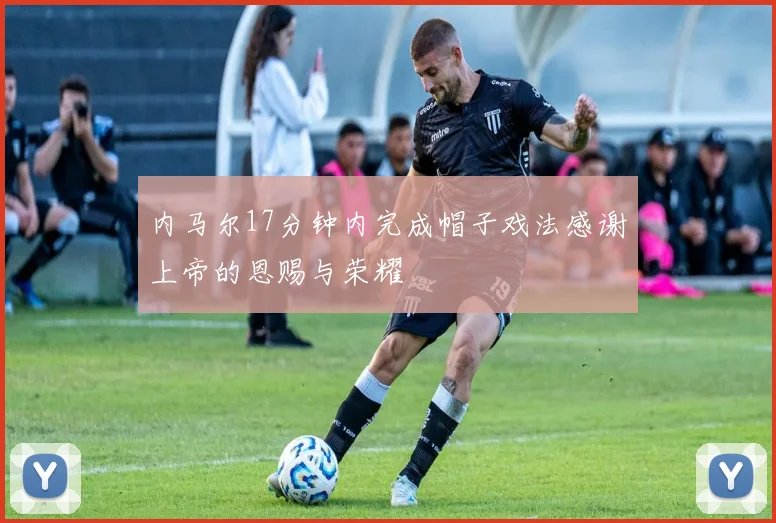 内马尔17分钟内完成帽子戏法感谢上帝的恩赐与荣耀