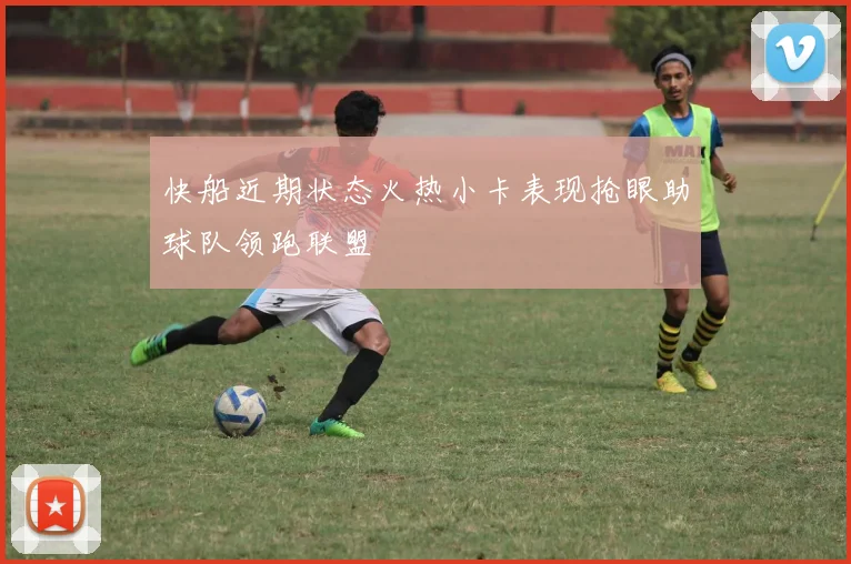 快船近期状态火热小卡表现抢眼助球队领跑联盟