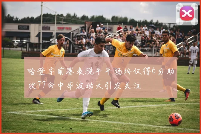 哈登季前赛表现平平场均仅得6分助攻77命中率波动大引发关注