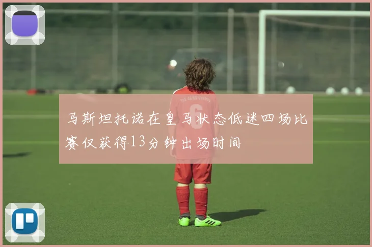 马斯坦托诺在皇马状态低迷四场比赛仅获得13分钟出场时间