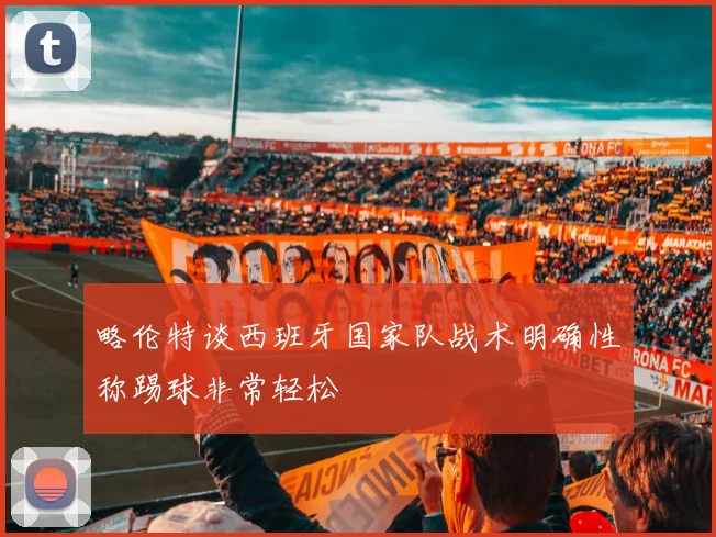 略伦特谈西班牙国家队战术明确性称踢球非常轻松