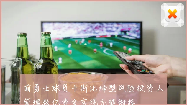 前勇士球员卡斯比转型风险投资人管理数亿资金实现无缝衔接