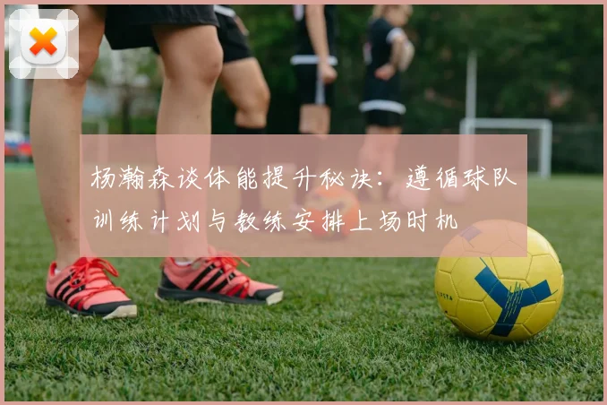 杨瀚森谈体能提升秘诀：遵循球队训练计划与教练安排上场时机