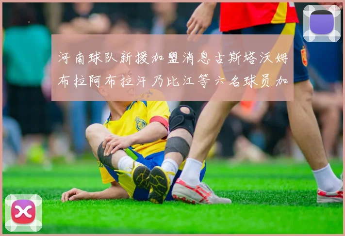 河南球队新援加盟消息古斯塔沃姆布拉阿布拉汗乃比江等六名球员加入