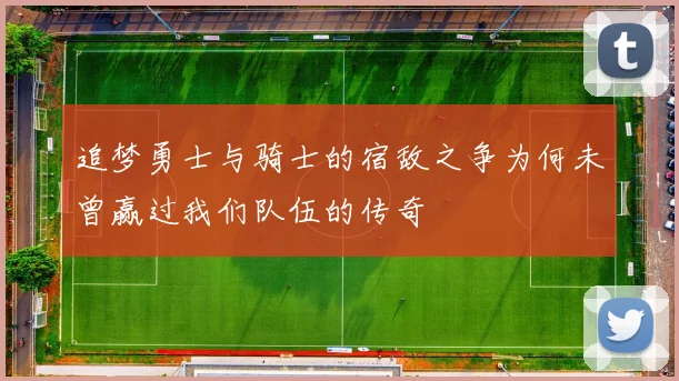 追梦勇士与骑士的宿敌之争为何未曾赢过我们队伍的传奇