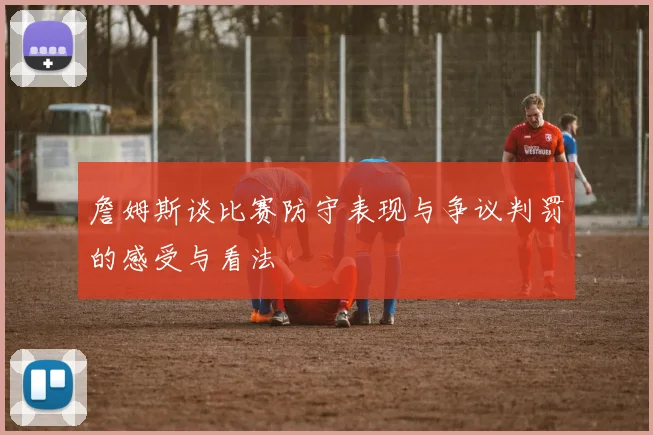 詹姆斯谈比赛防守表现与争议判罚的感受与看法