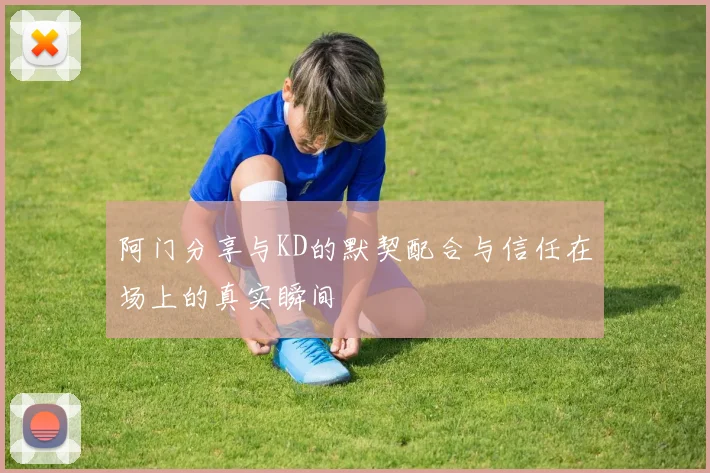 阿门分享与KD的默契配合与信任在场上的真实瞬间