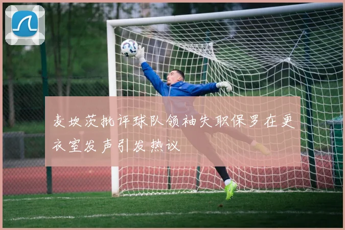 麦坎茨批评球队领袖失职保罗在更衣室发声引发热议