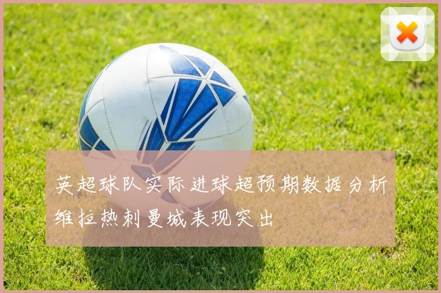 英超球队实际进球超预期数据分析维拉热刺曼城表现突出