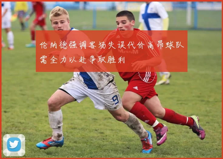 伦纳德强调客场失误代价高昂球队需全力以赴争取胜利