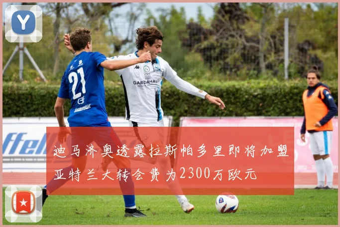 迪马济奥透露拉斯帕多里即将加盟亚特兰大转会费为2300万欧元