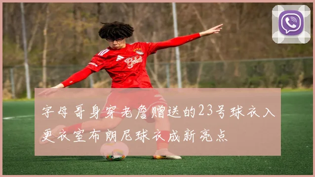 字母哥身穿老詹赠送的23号球衣入更衣室布朗尼球衣成新亮点