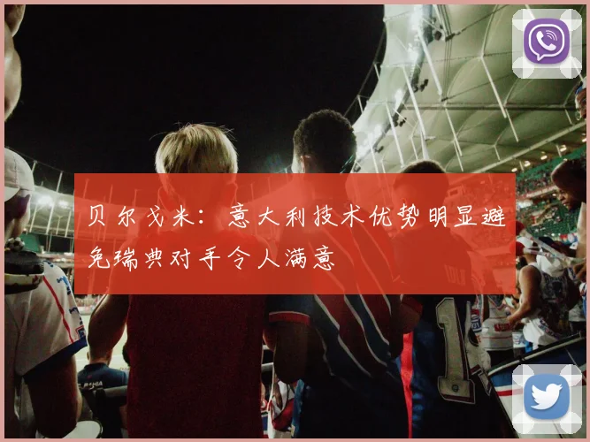 贝尔戈米：意大利技术优势明显避免瑞典对手令人满意