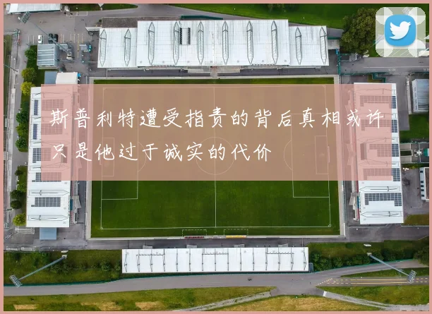 斯普利特遭受指责的背后真相或许只是他过于诚实的代价