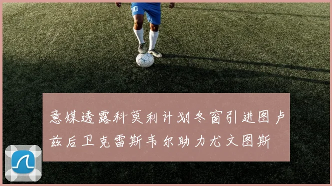 意媒透露科莫利计划冬窗引进图卢兹后卫克雷斯韦尔助力尤文图斯