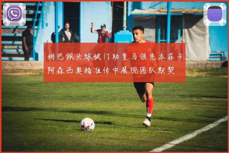 姆巴佩头球破门助皇马领先本菲卡阿森西奥精准传中展现团队默契