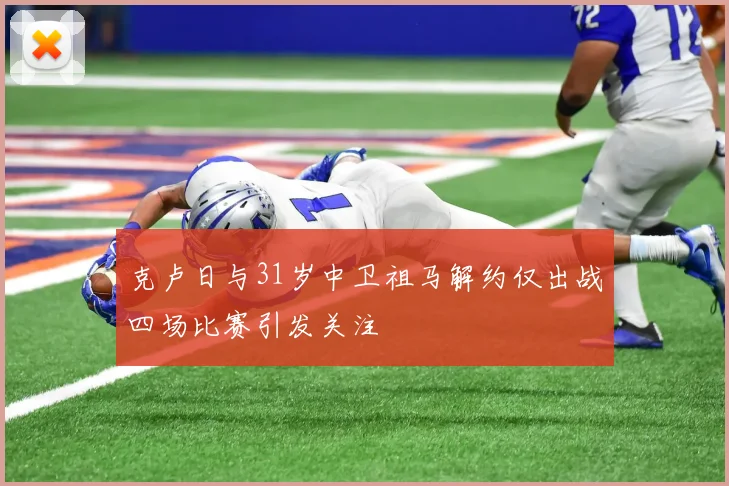 克卢日与31岁中卫祖马解约仅出战四场比赛引发关注