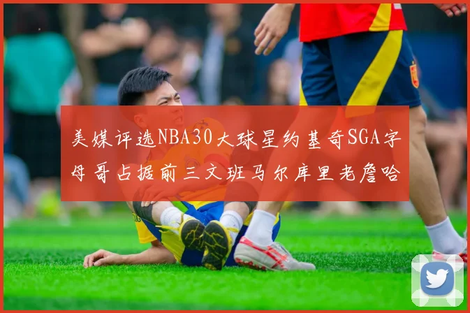 美媒评选NBA30大球星约基奇SGA字母哥占据前三文班马尔库里老詹哈登排名揭晓