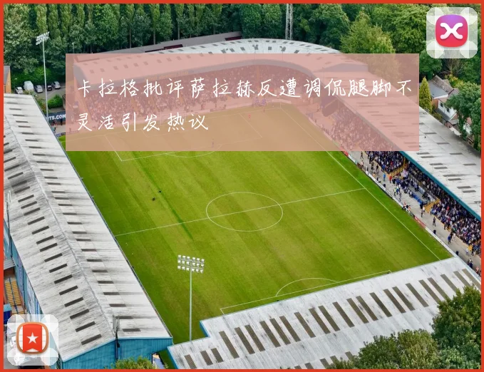 卡拉格批评萨拉赫反遭调侃腿脚不灵活引发热议