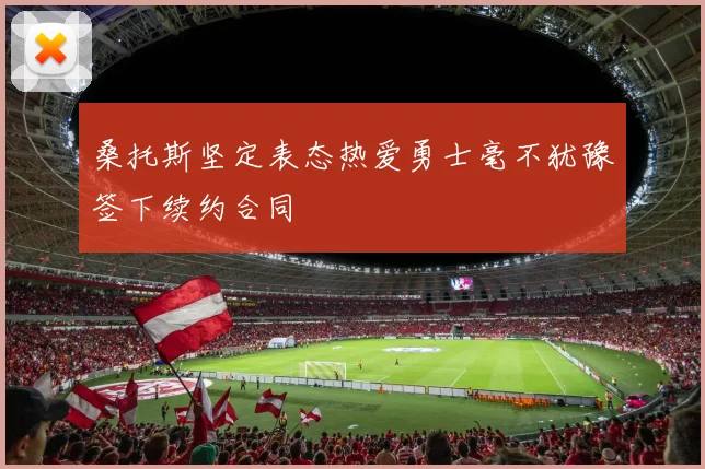 桑托斯坚定表态热爱勇士毫不犹豫签下续约合同