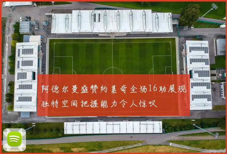 阿德尔曼盛赞约基奇全场16助展现独特空间把握能力令人惊叹