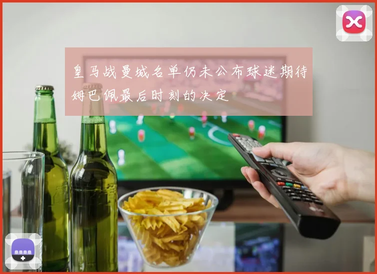 皇马战曼城名单仍未公布球迷期待姆巴佩最后时刻的决定