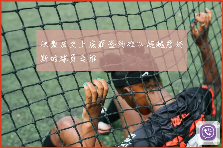 联盟历史上底薪签约难以超越詹姆斯的球员是谁