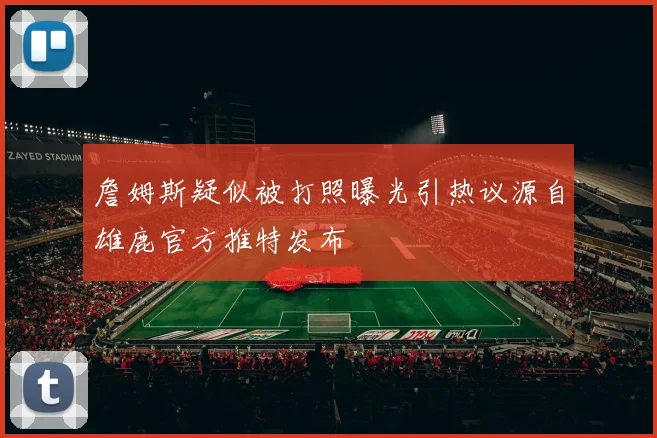 詹姆斯疑似被打照曝光引热议源自雄鹿官方推特发布