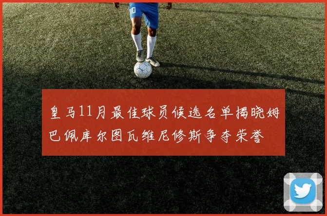 皇马11月最佳球员候选名单揭晓姆巴佩库尔图瓦维尼修斯争夺荣誉