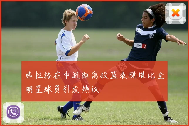 弗拉格在中近距离投篮表现堪比全明星球员引发热议