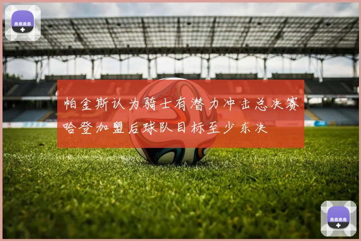 帕金斯认为骑士有潜力冲击总决赛哈登加盟后球队目标至少东决