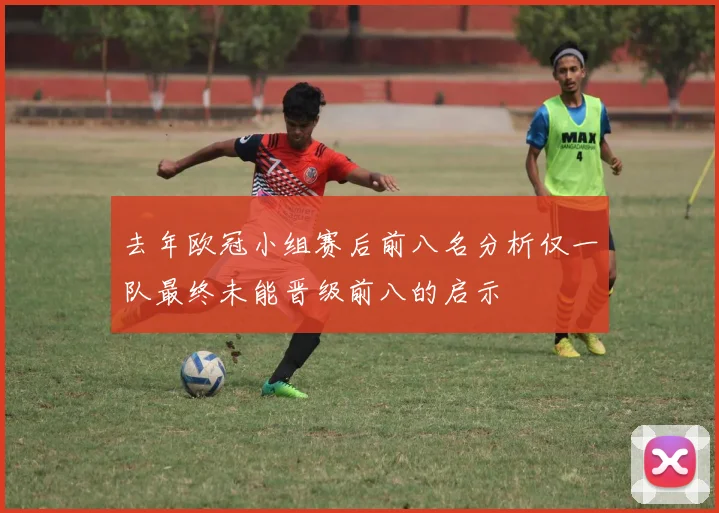 去年欧冠小组赛后前八名分析仅一队最终未能晋级前八的启示