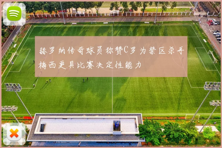 赫罗纳传奇球员称赞C罗为禁区杀手梅西更具比赛决定性能力