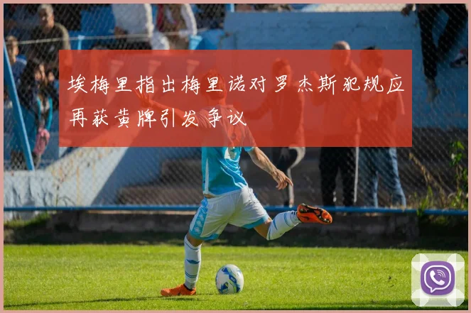 埃梅里指出梅里诺对罗杰斯犯规应再获黄牌引发争议