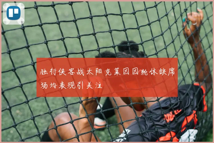 独行侠客战太阳克莱因因轮休缺席场均表现引关注