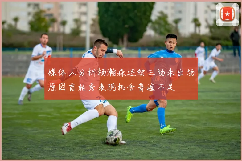 媒体人分析杨瀚森连续三场未出场原因首轮秀表现机会普遍不足