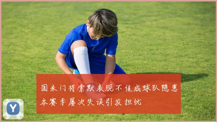 国米门将索默表现不佳成球队隐患本赛季屡次失误引发担忧