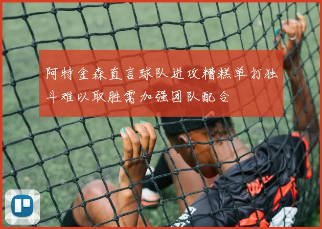 阿特金森直言球队进攻糟糕单打独斗难以取胜需加强团队配合
