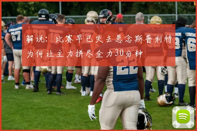 解说：比赛早已失去悬念斯普利特为何让主力拼尽全力30分钟