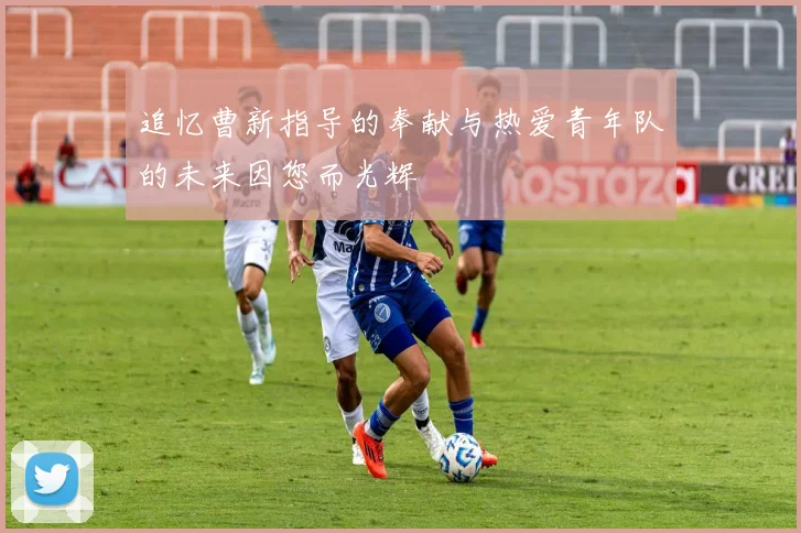 追忆曹新指导的奉献与热爱青年队的未来因您而光辉