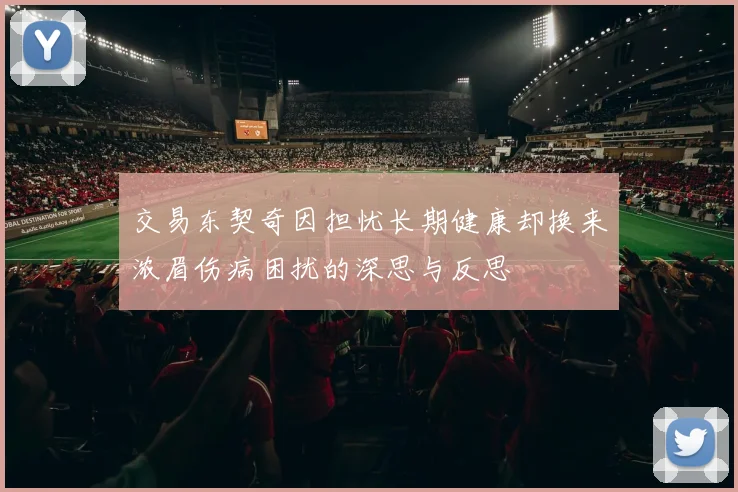 交易东契奇因担忧长期健康却换来浓眉伤病困扰的深思与反思