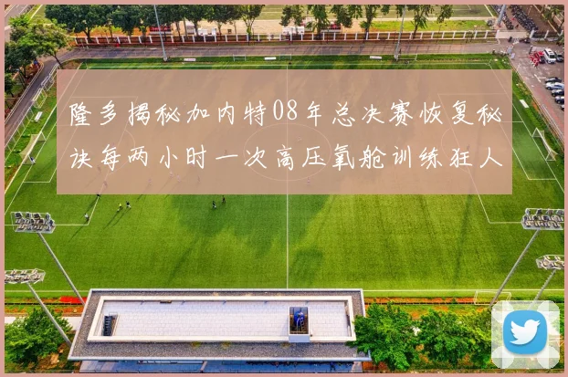 隆多揭秘加内特08年总决赛恢复秘诀每两小时一次高压氧舱训练狂人形象尽显