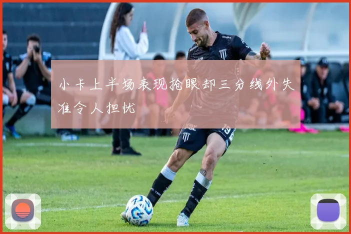 小卡上半场表现抢眼却三分线外失准令人担忧