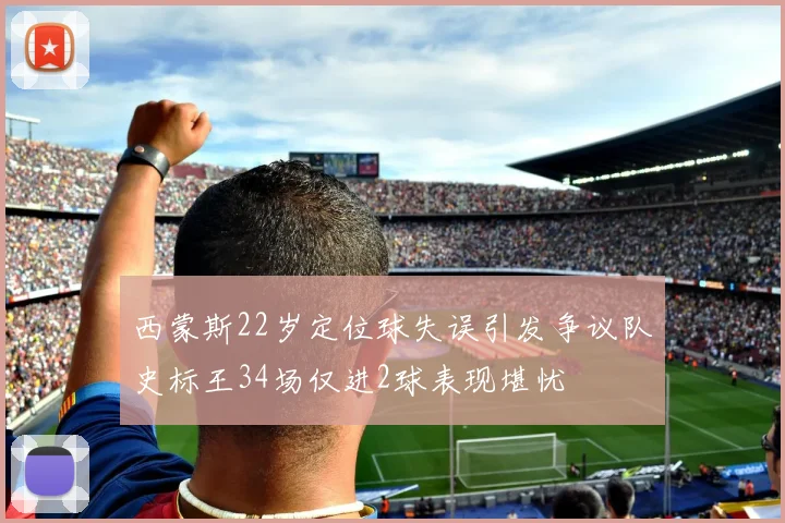 西蒙斯22岁定位球失误引发争议队史标王34场仅进2球表现堪忧