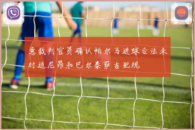 意裁判官员确认帕尔马进球合法未对迈尼昂和巴尔泰萨吉犯规