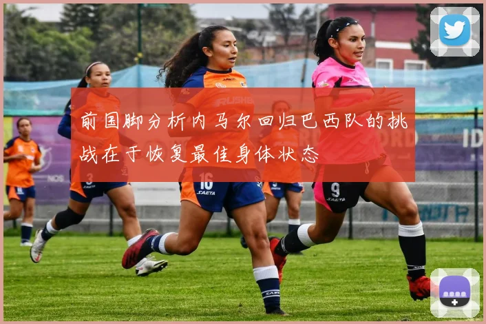 前国脚分析内马尔回归巴西队的挑战在于恢复最佳身体状态