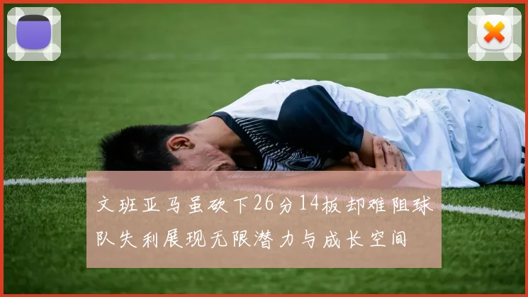 文班亚马虽砍下26分14板却难阻球队失利展现无限潜力与成长空间