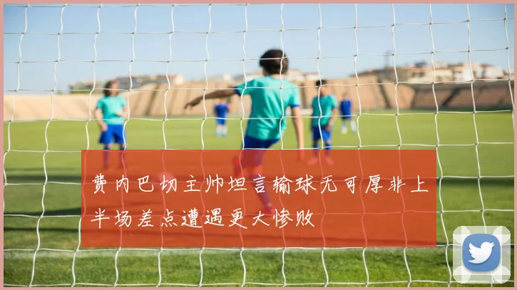 费内巴切主帅坦言输球无可厚非上半场差点遭遇更大惨败