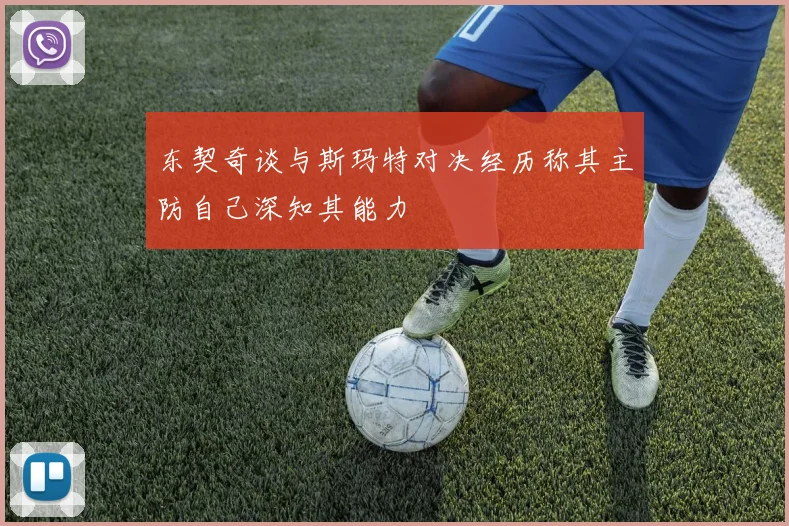 东契奇谈与斯玛特对决经历称其主防自己深知其能力